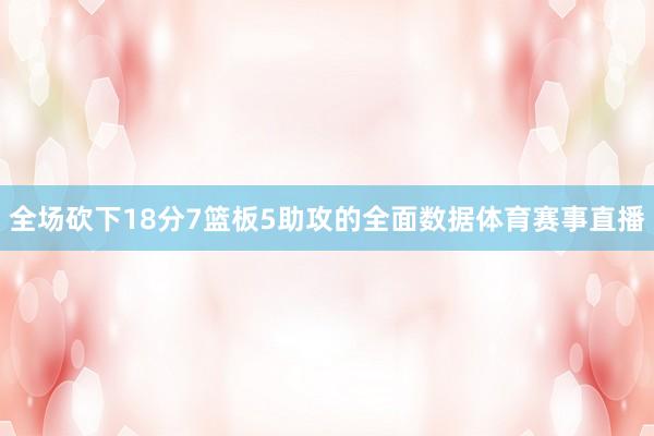 全场砍下18分7篮板5助攻的全面数据体育赛事直播
