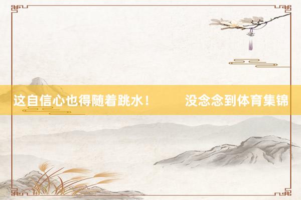 这自信心也得随着跳水！        没念念到体育集锦