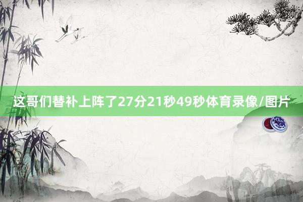 这哥们替补上阵了27分21秒49秒体育录像/图片