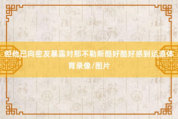 但他已向密友暴露对那不勒斯酷好酷好感到运道体育录像/图片