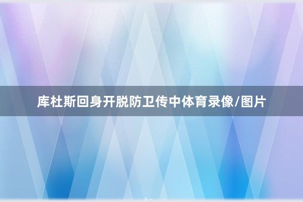 库杜斯回身开脱防卫传中体育录像/图片