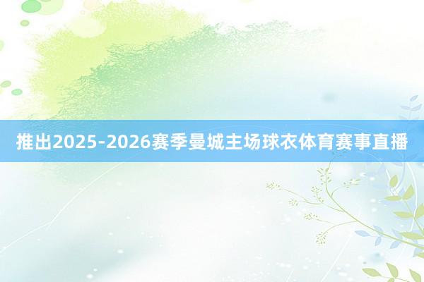 推出2025-2026赛季曼城主场球衣体育赛事直播