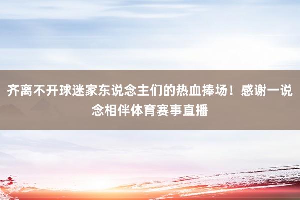 齐离不开球迷家东说念主们的热血捧场！感谢一说念相伴体育赛事直播