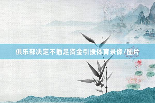 俱乐部决定不插足资金引援体育录像/图片