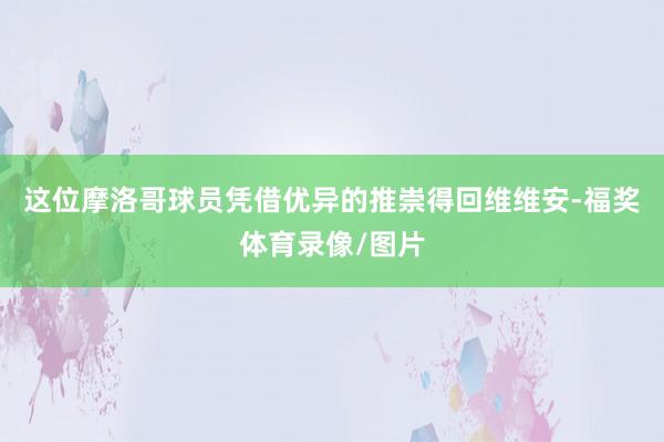 这位摩洛哥球员凭借优异的推崇得回维维安-福奖体育录像/图片