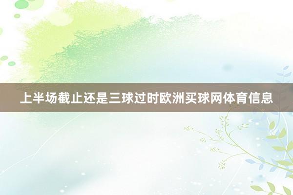 上半场截止还是三球过时欧洲买球网体育信息