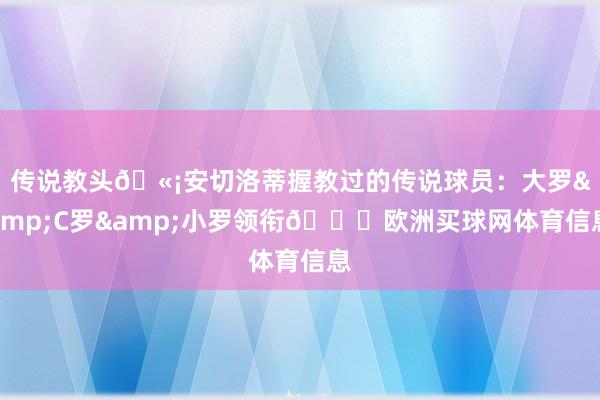 传说教头🫡安切洛蒂握教过的传说球员：大罗&C罗&小罗领衔🌟欧洲买球网体育信息