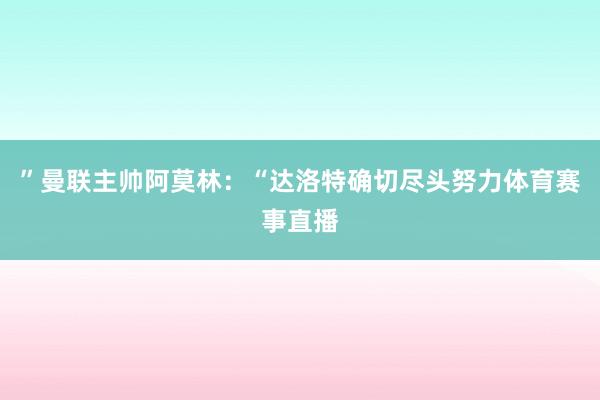 ”曼联主帅阿莫林：“达洛特确切尽头努力体育赛事直播