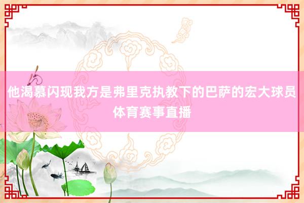 他渴慕闪现我方是弗里克执教下的巴萨的宏大球员体育赛事直播
