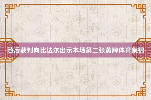 随后裁判向比达尔出示本场第二张黄牌体育集锦