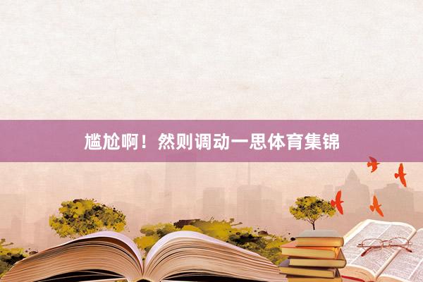 尴尬啊！然则调动一思体育集锦