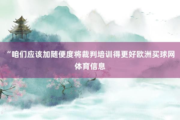 “咱们应该加随便度将裁判培训得更好欧洲买球网体育信息