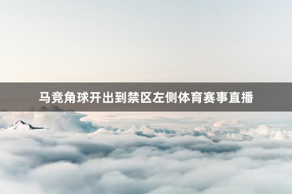 马竞角球开出到禁区左侧体育赛事直播