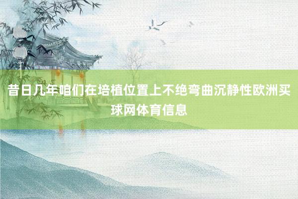 昔日几年咱们在培植位置上不绝弯曲沉静性欧洲买球网体育信息
