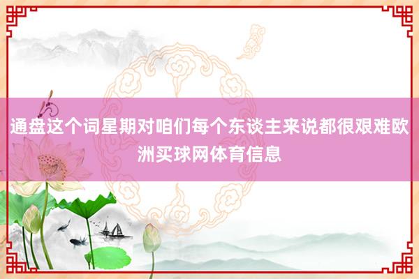 通盘这个词星期对咱们每个东谈主来说都很艰难欧洲买球网体育信息