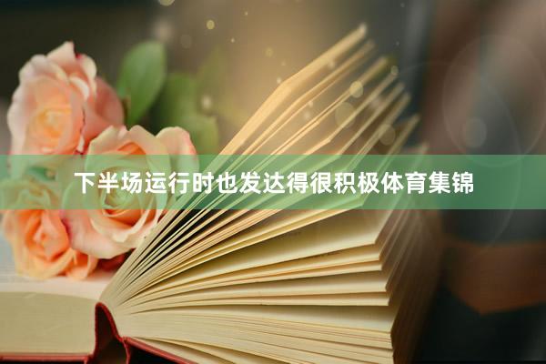 下半场运行时也发达得很积极体育集锦