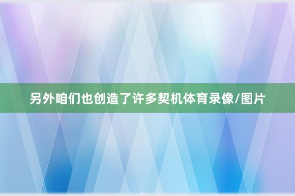 另外咱们也创造了许多契机体育录像/图片