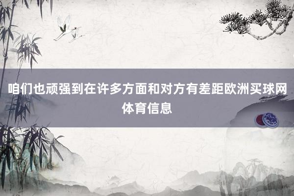 咱们也顽强到在许多方面和对方有差距欧洲买球网体育信息