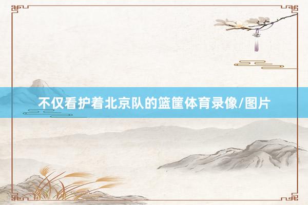 不仅看护着北京队的篮筐体育录像/图片