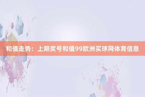 和值走势：上期奖号和值99欧洲买球网体育信息