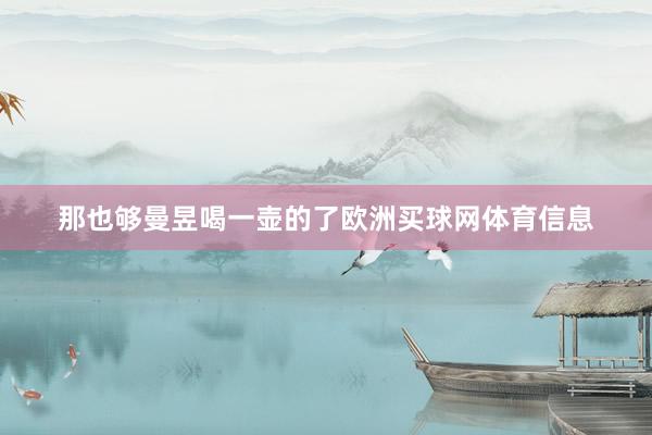 那也够曼昱喝一壶的了欧洲买球网体育信息