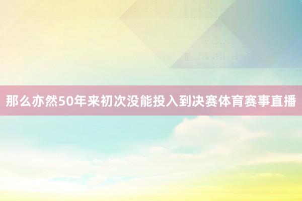 那么亦然50年来初次没能投入到决赛体育赛事直播