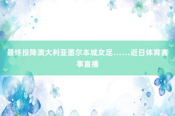 最终投降澳大利亚墨尔本城女足……近日体育赛事直播