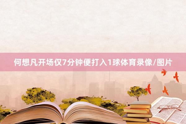 何想凡开场仅7分钟便打入1球体育录像/图片