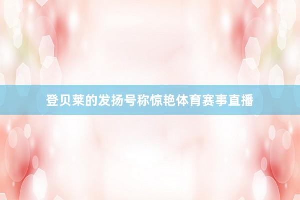 登贝莱的发扬号称惊艳体育赛事直播