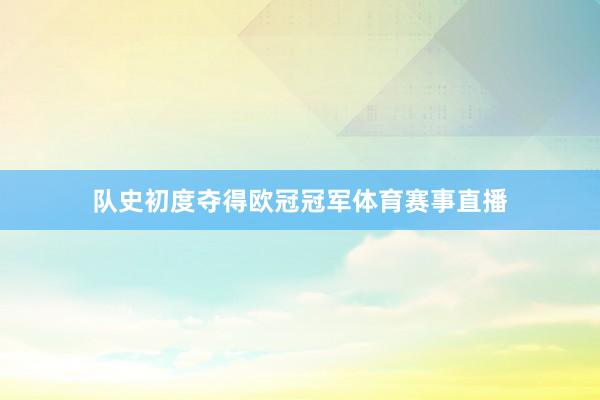 队史初度夺得欧冠冠军体育赛事直播