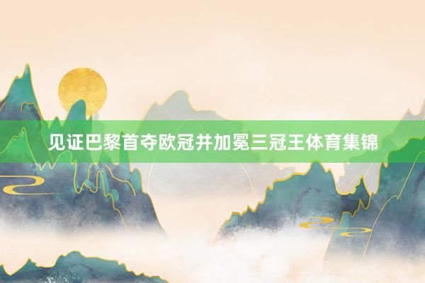 见证巴黎首夺欧冠并加冕三冠王体育集锦