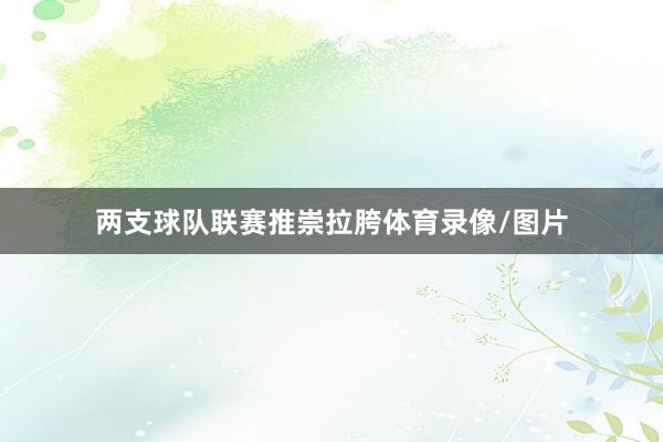 两支球队联赛推崇拉胯体育录像/图片