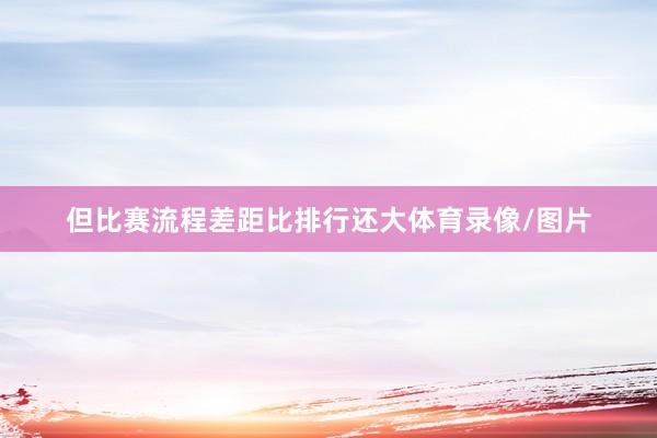 但比赛流程差距比排行还大体育录像/图片