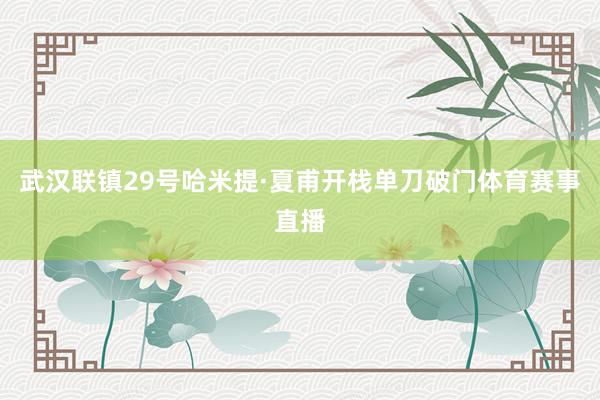 武汉联镇29号哈米提·夏甫开栈单刀破门体育赛事直播