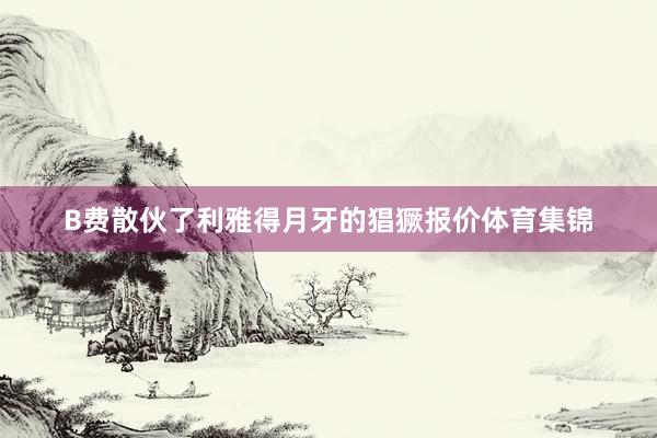 B费散伙了利雅得月牙的猖獗报价体育集锦