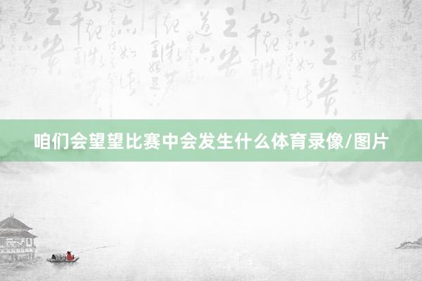 咱们会望望比赛中会发生什么体育录像/图片