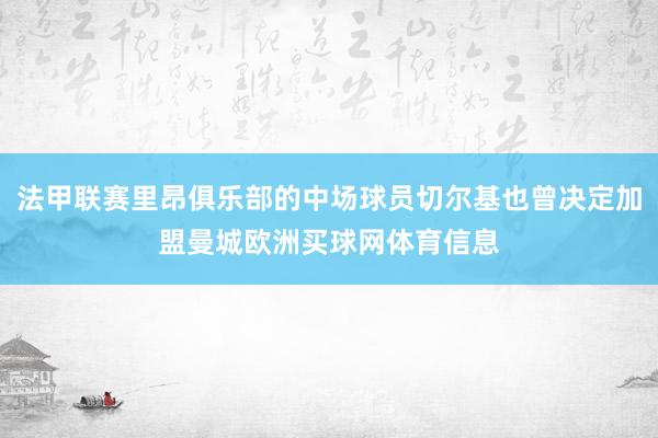 法甲联赛里昂俱乐部的中场球员切尔基也曾决定加盟曼城欧洲买球网体育信息