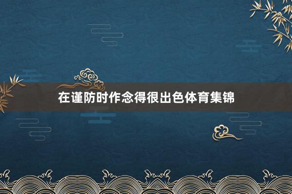 在谨防时作念得很出色体育集锦