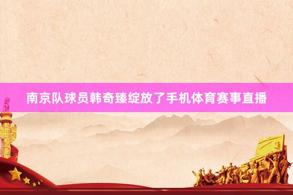 南京队球员韩奇臻绽放了手机体育赛事直播