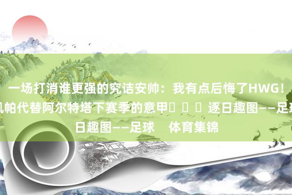 一场打消谁更强的究诘安帅：我有点后悔了HWG！阿森纳签下凯帕代替阿尔特塔下赛季的意甲			逐日趣图——足球    体育集锦