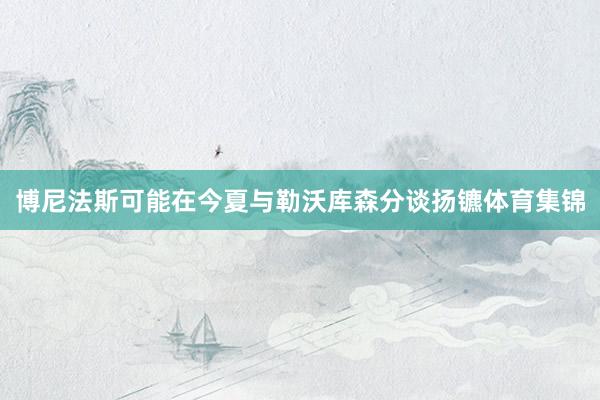 博尼法斯可能在今夏与勒沃库森分谈扬镳体育集锦