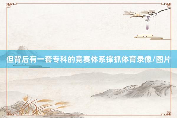 但背后有一套专科的竞赛体系撑抓体育录像/图片