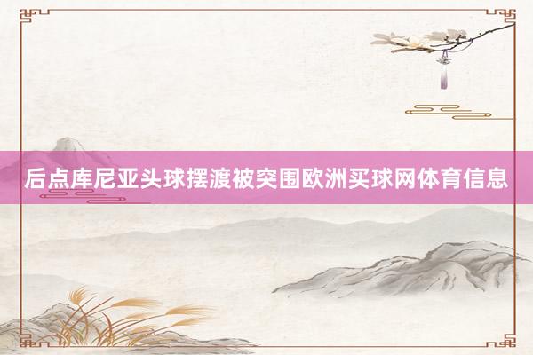 后点库尼亚头球摆渡被突围欧洲买球网体育信息