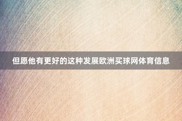 但愿他有更好的这种发展欧洲买球网体育信息