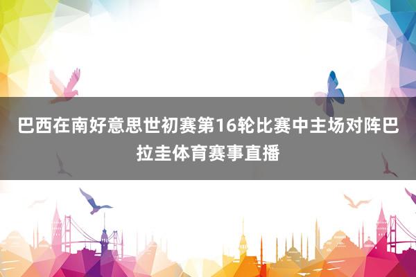 巴西在南好意思世初赛第16轮比赛中主场对阵巴拉圭体育赛事直播