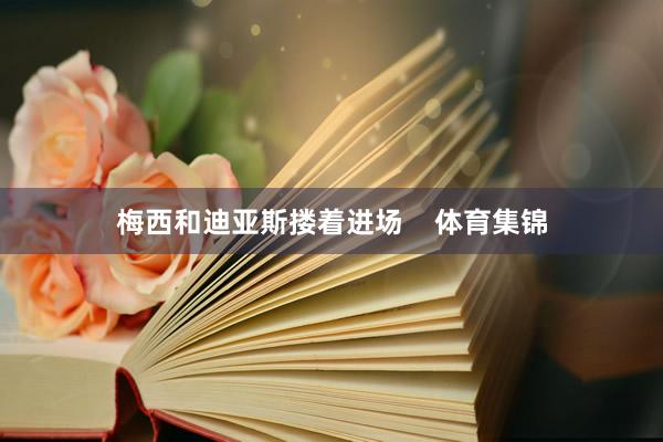 梅西和迪亚斯搂着进场    体育集锦
