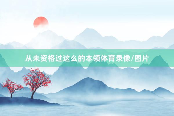 从未资格过这么的本领体育录像/图片
