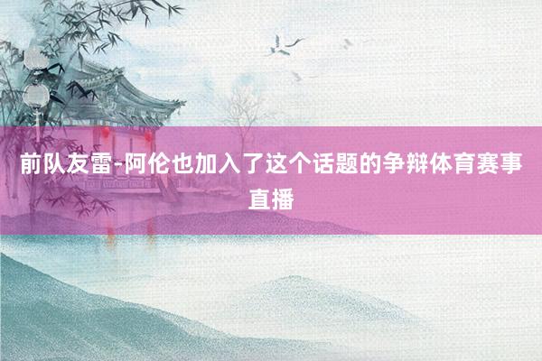 前队友雷-阿伦也加入了这个话题的争辩体育赛事直播