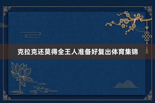 克拉克还莫得全王人准备好复出体育集锦