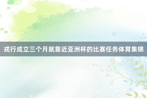 戎行成立三个月就靠近亚洲杯的比赛任务体育集锦